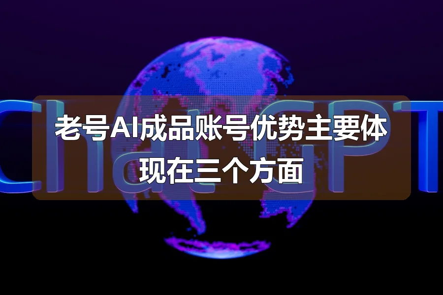 老号AI成品账号优势主要体现在三个方面